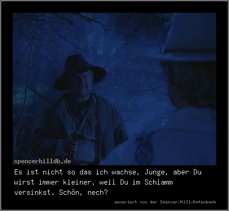 Es ist nicht so das ich wachse, Junge, aber Du wirst immer kleiner, weil Du im Schlamm versinkst. Schön, nech?