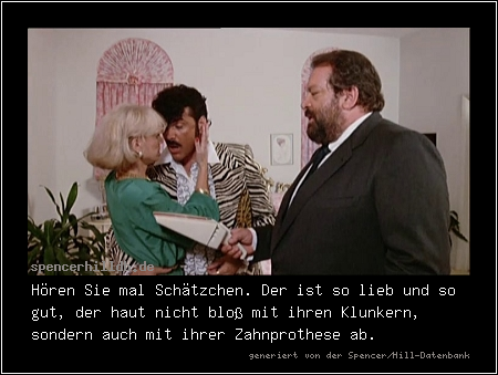 Hören Sie mal Schätzchen. Der ist so lieb und so gut, der haut nicht bloß mit ihren Klunkern, sondern auch mit ihrer Zahnprothese ab.
