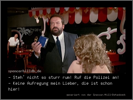 - Steh' nicht so sturr rum! Ruf die Polizei an!
- Keine Aufregung mein Lieber, die ist schon hier!