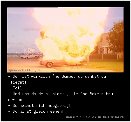 - Der ist wirklich 'ne Bombe, du denkst du fliegst!
- Toll! 
- Und was da drin' steckt, wie 'ne Rakete haut der ab! 
- Du machst mich neugierig! 
- Du wirst gleich sehen!
