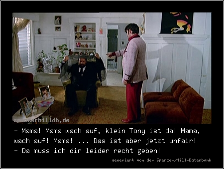 - Mama! Mama wach auf, klein Tony ist da! Mama, wach auf! Mama! ... Das ist aber jetzt unfair!
- Da muss ich dir leider recht geben!