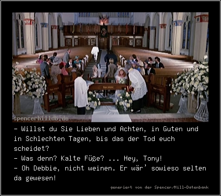 - Willst du Sie Lieben und Achten, in Guten und in Schlechten Tagen, bis das der Tod euch scheidet?
- Was denn? Kalte Füße? ... Hey, Tony!
- Oh Debbie, nicht weinen. Er wär' sowieso selten da gewesen!