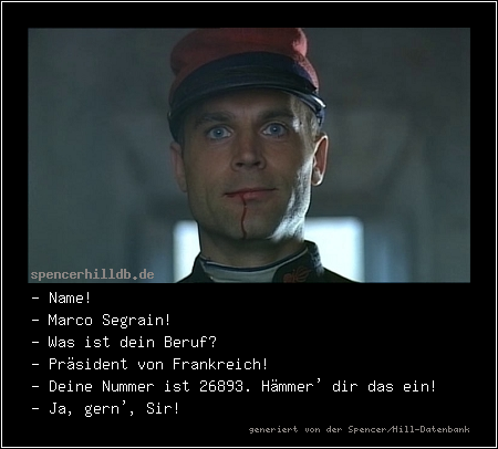 - Name!
- Marco Segrain!
- Was ist dein Beruf?
- Präsident von Frankreich!
- Deine Nummer ist 26893. Hämmer' dir das ein!
- Ja, gern', Sir!